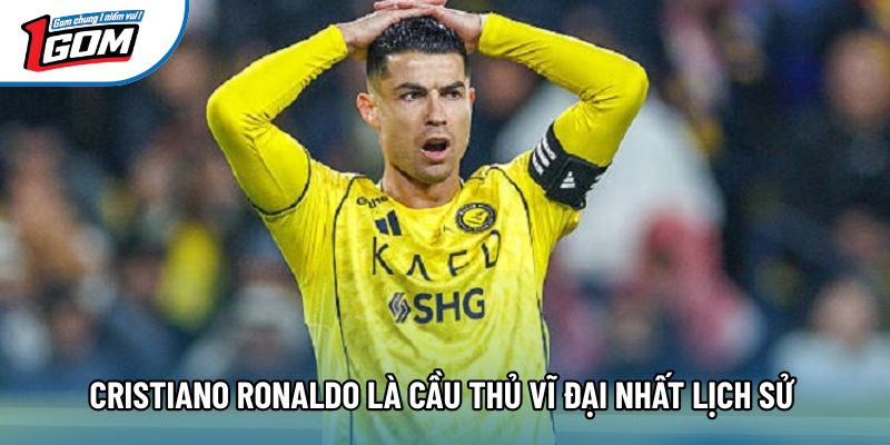 Cristiano Ronaldo là cầu thủ vĩ đại nhất lịch sử 