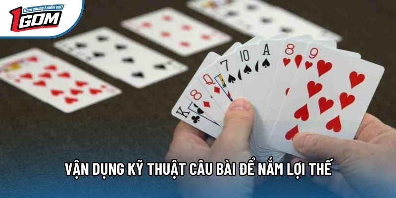 Vận dụng kỹ thuật câu bài để nắm lợi thế