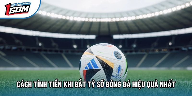 Cách tính tiền khi bắt tỷ số bóng đá hiệu quả nhất