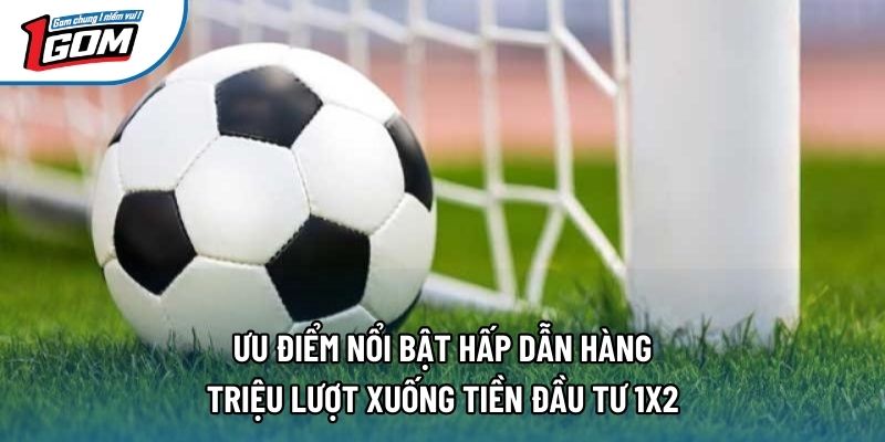 Ưu điểm nổi bật hấp dẫn hàng triệu lượt xuống tiền đầu tư 1x2
