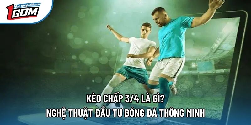 Kèo Chấp 3/4 Là Gì? Nghệ Thuật Đầu Tư Bóng Đá Thông Minh