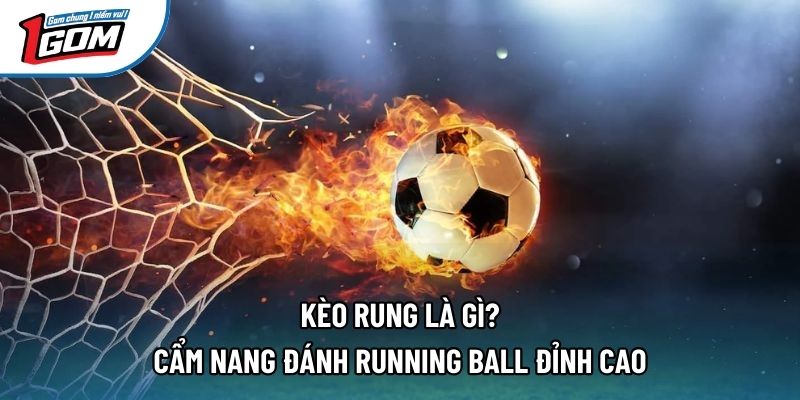 Kèo Rung Là Gì? Cẩm Nang Đánh Running Ball Đỉnh Cao